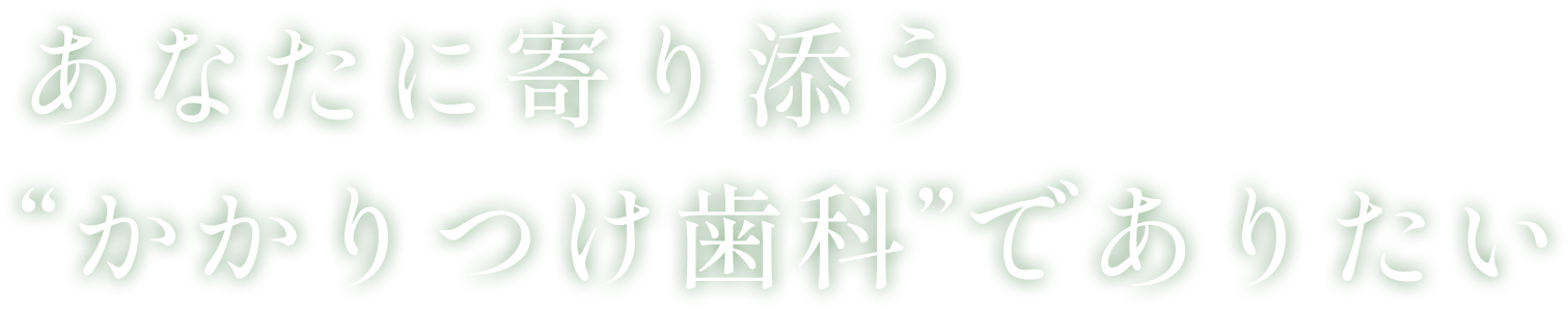 あなたに寄り添う“かかりつけ歯科”でありたい